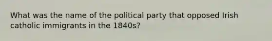 What was the name of the political party that opposed Irish catholic immigrants in the 1840s?