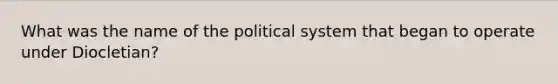 What was the name of the political system that began to operate under Diocletian?