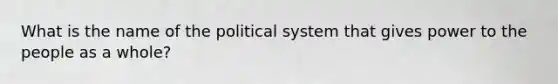 What is the name of the political system that gives power to the people as a whole?