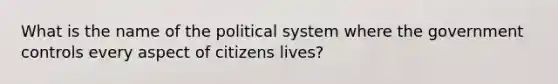 What is the name of the political system where the government controls every aspect of citizens lives?