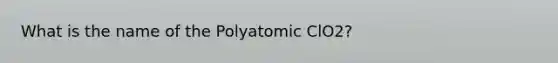 What is the name of the Polyatomic ClO2?