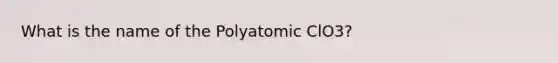 What is the name of the Polyatomic ClO3?