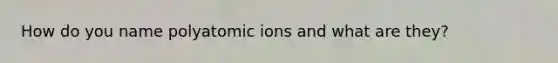 How do you name polyatomic ions and what are they?