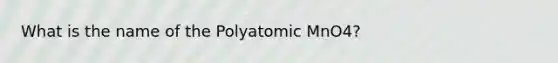 What is the name of the Polyatomic MnO4?