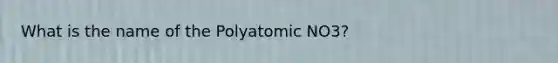 What is the name of the Polyatomic NO3?