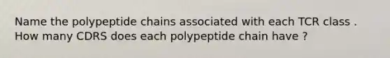 Name the polypeptide chains associated with each TCR class . How many CDRS does each polypeptide chain have ?