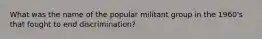 What was the name of the popular militant group in the 1960's that fought to end discrimination?