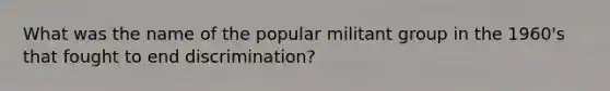 What was the name of the popular militant group in the 1960's that fought to end discrimination?