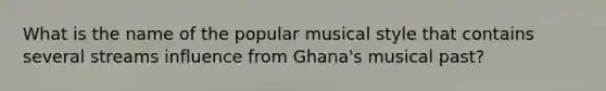 What is the name of the popular musical style that contains several streams influence from Ghana's musical past?