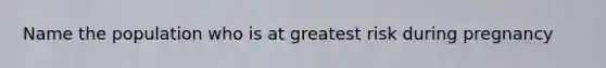 Name the population who is at greatest risk during pregnancy