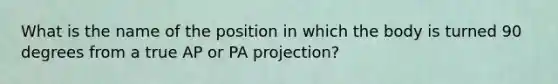 What is the name of the position in which the body is turned 90 degrees from a true AP or PA projection?