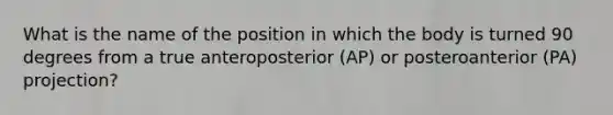 What is the name of the position in which the body is turned 90 degrees from a true anteroposterior (AP) or posteroanterior (PA) projection?