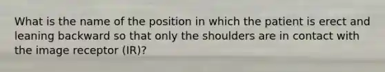 What is the name of the position in which the patient is erect and leaning backward so that only the shoulders are in contact with the image receptor (IR)?