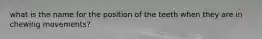 what is the name for the position of the teeth when they are in chewing movements?