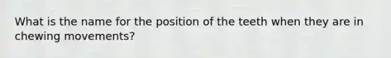 What is the name for the position of the teeth when they are in chewing movements?