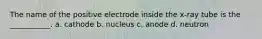 The name of the positive electrode inside the x-ray tube is the ___________. a. cathode b. nucleus c. anode d. neutron