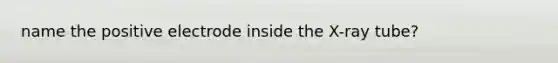 name the positive electrode inside the X-ray tube?