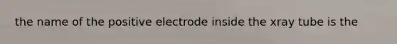 the name of the positive electrode inside the xray tube is the