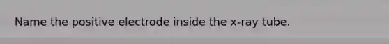 Name the positive electrode inside the x-ray tube.