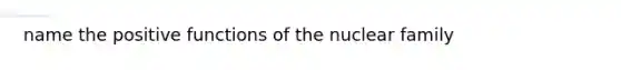 name the positive functions of the nuclear family