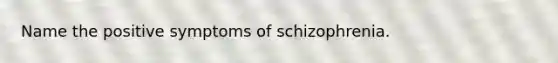 Name the positive symptoms of schizophrenia.