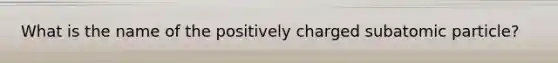 What is the name of the positively charged subatomic particle?