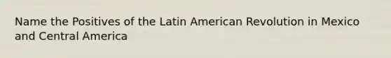 Name the Positives of the Latin American Revolution in Mexico and Central America