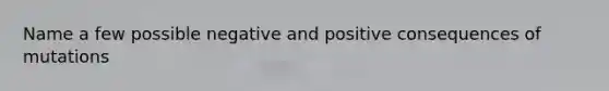 Name a few possible negative and positive consequences of mutations