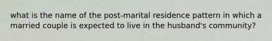 what is the name of the post-marital residence pattern in which a married couple is expected to live in the husband's community?