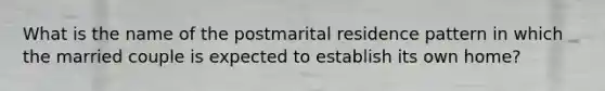 What is the name of the postmarital residence pattern in which the married couple is expected to establish its own home?