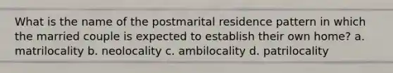 What is the name of the postmarital residence pattern in which the married couple is expected to establish their own home? a. matrilocality b. neolocality c. ambilocality d. patrilocality