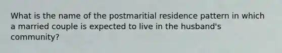 What is the name of the postmaritial residence pattern in which a married couple is expected to live in the husband's community?