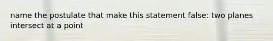 name the postulate that make this statement false: two planes intersect at a point