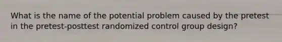 What is the name of the potential problem caused by the pretest in the pretest-posttest randomized control group design?