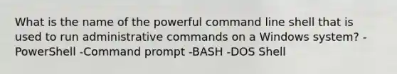 What is the name of the powerful command line shell that is used to run administrative commands on a Windows system? -PowerShell -Command prompt -BASH -DOS Shell