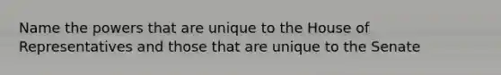 Name the powers that are unique to the House of Representatives and those that are unique to the Senate