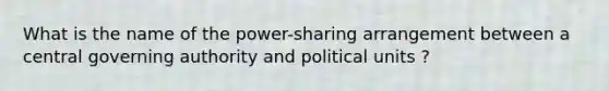 What is the name of the power-sharing arrangement between a central governing authority and political units ?