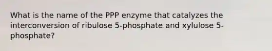 What is the name of the PPP enzyme that catalyzes the interconversion of ribulose 5-phosphate and xylulose 5-phosphate?