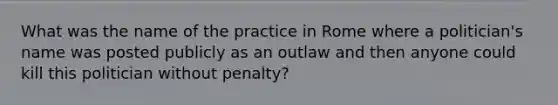 What was the name of the practice in Rome where a politician's name was posted publicly as an outlaw and then anyone could kill this politician without penalty?