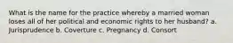 What is the name for the practice whereby a married woman loses all of her political and economic rights to her husband? a. Jurisprudence b. Coverture c. Pregnancy d. Consort