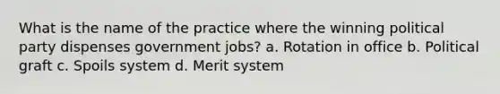 What is the name of the practice where the winning political party dispenses government jobs? a. Rotation in office b. Political graft c. Spoils system d. Merit system