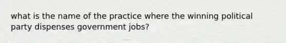 what is the name of the practice where the winning political party dispenses government jobs?