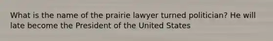 What is the name of the prairie lawyer turned politician? He will late become the President of the United States