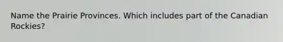 Name the Prairie Provinces. Which includes part of the Canadian Rockies?