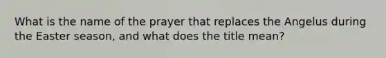 What is the name of the prayer that replaces the Angelus during the Easter season, and what does the title mean?