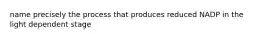 name precisely the process that produces reduced NADP in the light dependent stage