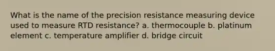 What is the name of the precision resistance measuring device used to measure RTD resistance? a. thermocouple b. platinum element c. temperature amplifier d. bridge circuit