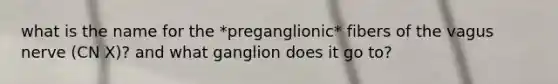 what is the name for the *preganglionic* fibers of the vagus nerve (CN X)? and what ganglion does it go to?