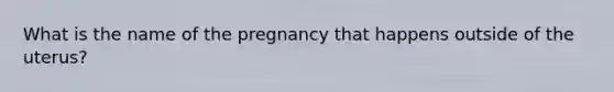 What is the name of the pregnancy that happens outside of the uterus?