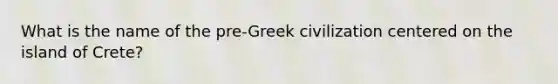 What is the name of the pre-Greek civilization centered on the island of Crete?